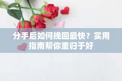 分手后如何挽回最快？实用指南帮你重归于好