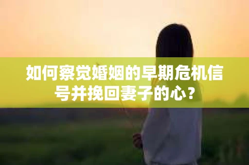 如何察觉婚姻的早期危机信号并挽回妻子的心? 如何察觉婚姻的早期危机信号并挽回妻子的心?
