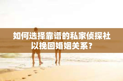 如何选择靠谱的私家侦探社以挽回婚姻关系？