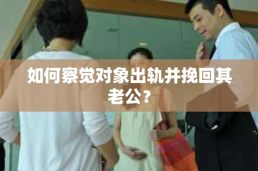如何察觉对象出轨并挽回其老公? 如何察觉对象出轨并挽回其老公?