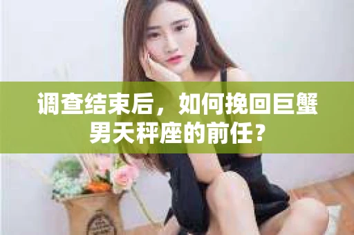 调查结束后，如何挽回巨蟹男天秤座的前任？