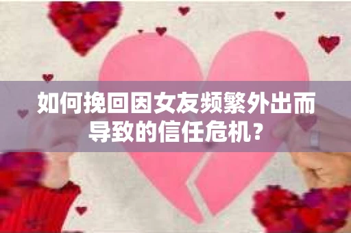如何挽回因女友频繁外出而导致的信任危机? 如何挽回因女友频繁外出而导致的信任危机?