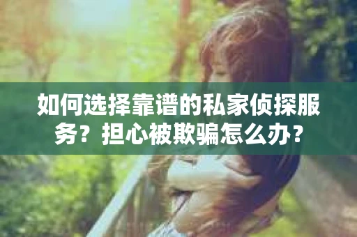 如何选择靠谱的私家侦探服务？担心被欺骗怎么办？