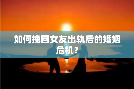 如何挽回女友出轨后的婚姻危机？