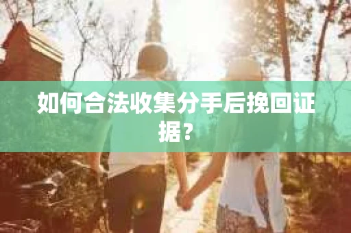 如何合法收集分手后挽回证据？