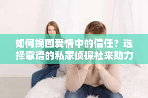 如何挽回爱情中的信任？选择靠谱的私家侦探社来助力