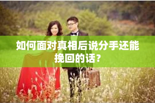 如何面对真相后说分手还能挽回的话？