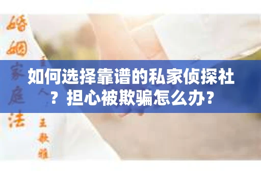 如何选择靠谱的私家侦探社？担心被欺骗怎么办？