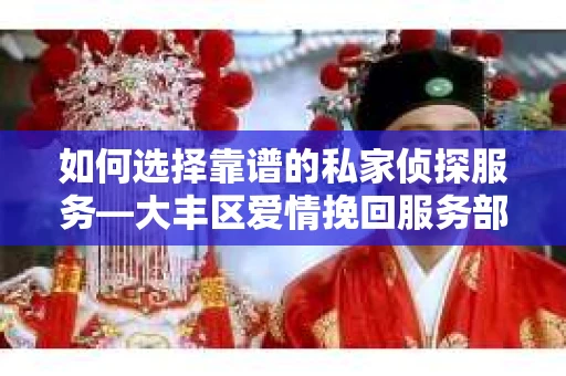 如何选择靠谱的私家侦探服务—大丰区爱情挽回服务部选择指南 如何选择靠谱的私家侦探服务—大丰区爱情挽回服务部选择指南