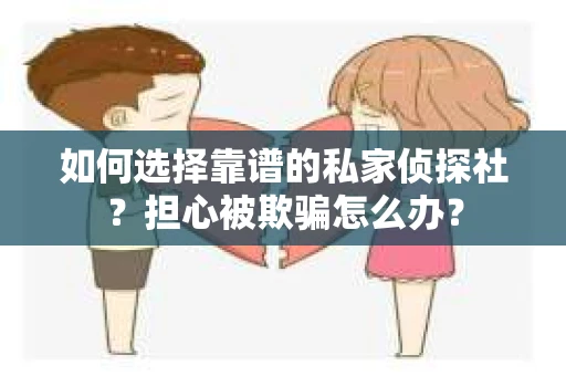 如何选择靠谱的私家侦探社？担心被欺骗怎么办？