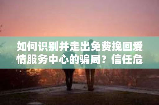 如何识别并走出免费挽回爱情服务中心的骗局？信任危机解决方案