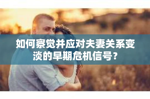 如何察觉并应对夫妻关系变淡的早期危机信号？