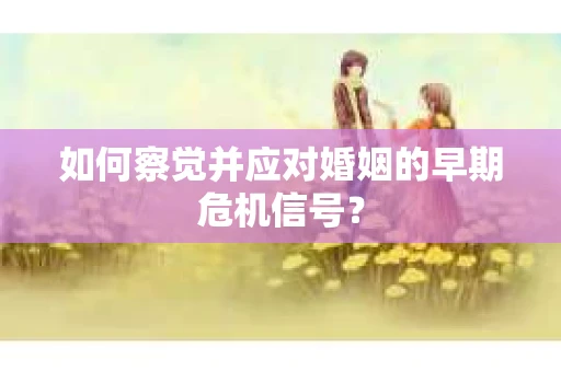 如何察觉并应对婚姻的早期危机信号？