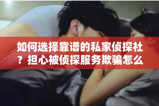 如何选择靠谱的私家侦探社？担心被侦探服务欺骗怎么办？