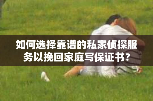 如何选择靠谱的私家侦探服务以挽回家庭写保证书？