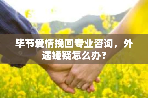 毕节爱情挽回专业咨询，外遇嫌疑怎么办？