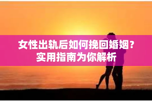 女性出轨后如何挽回婚姻？实用指南为你解析