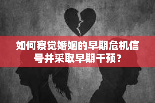 如何察觉婚姻的早期危机信号并采取早期干预？