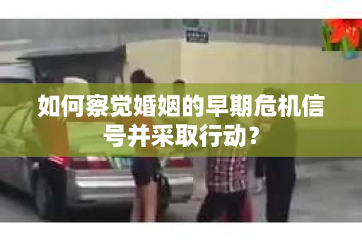 如何察觉婚姻的早期危机信号并采取行动? 如何察觉婚姻的早期危机信号并采取行动?