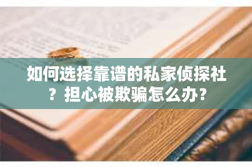 如何选择靠谱的私家侦探社？担心被欺骗怎么办？