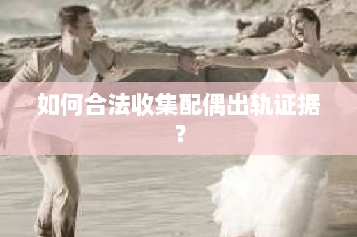 如何合法收集配偶出轨证据？