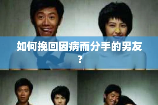 如何挽回因病而分手的男友？