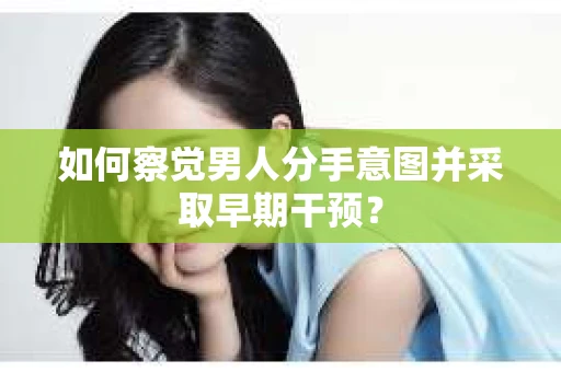 如何察觉男人分手意图并采取早期干预？