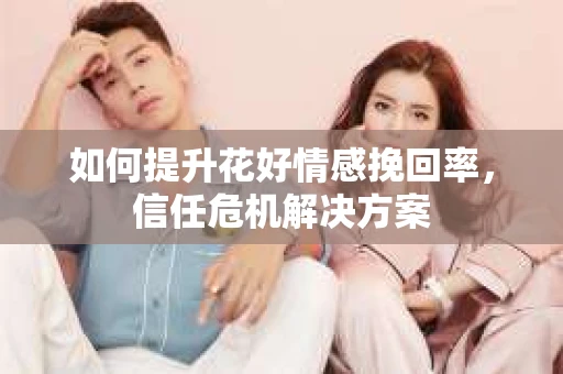 如何提升花好情感挽回率，信任危机解决方案