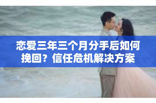 恋爱三年三个月分手后如何挽回?信任危机解决方案 恋爱三年三个月分手后如何挽回?信任危机解决方案