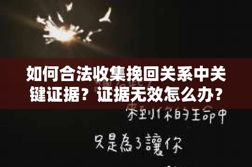 如何合法收集挽回关系中关键证据？证据无效怎么办？