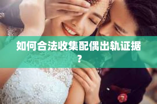 如何合法收集配偶出轨证据？