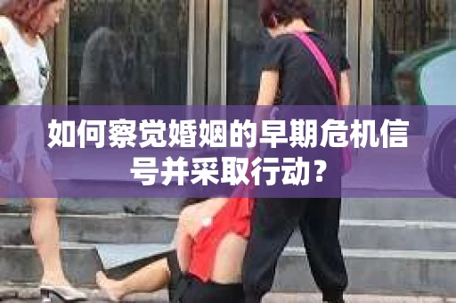 如何察觉婚姻的早期危机信号并采取行动？