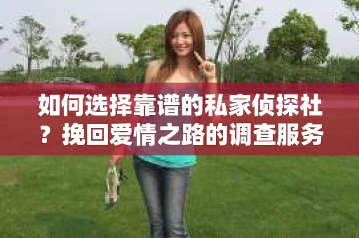 如何选择靠谱的私家侦探社？挽回爱情之路的调查服务指南