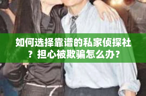 如何选择靠谱的私家侦探社？担心被欺骗怎么办？