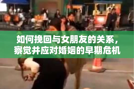 如何挽回与女朋友的关系，察觉并应对婚姻的早期危机信号