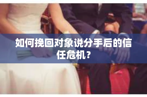 如何挽回对象说分手后的信任危机? 如何挽回对象说分手后的信任危机?