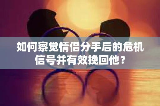如何察觉情侣分手后的危机信号并有效挽回他？