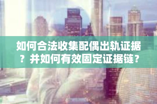 如何合法收集配偶出轨证据?并如何有效固定证据链? 如何合法收集配偶出轨证据?并如何有效固定证据链?