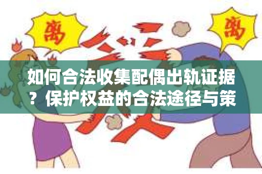 如何合法收集配偶出轨证据？保护权益的合法途径与策略