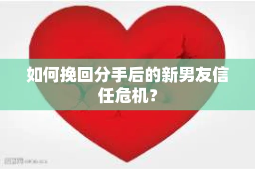 如何挽回分手后的新男友信任危机? 如何挽回分手后的新男友信任危机?