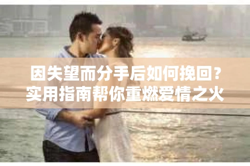 因失望而分手后如何挽回？实用指南帮你重燃爱情之火