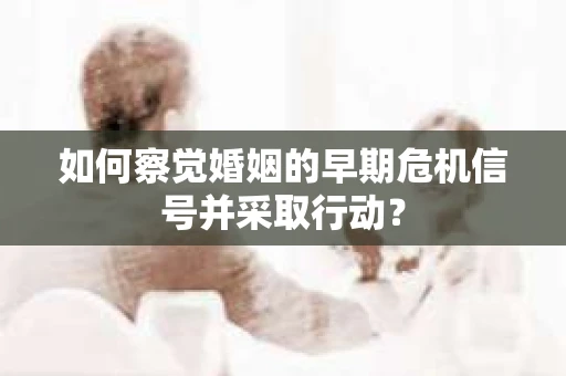 如何察觉婚姻的早期危机信号并采取行动？