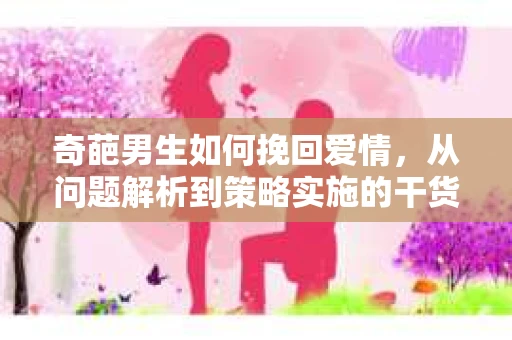 奇葩男生如何挽回爱情，从问题解析到策略实施的干货指南
