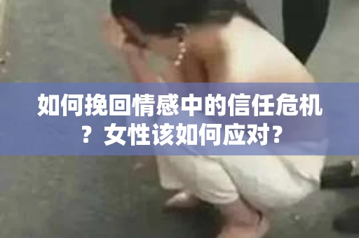 如何挽回情感中的信任危机？女性该如何应对？