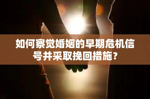 如何察觉婚姻的早期危机信号并采取挽回措施？