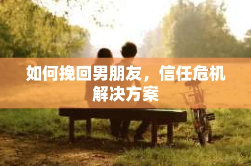 如何挽回男朋友,信任危机解决方案 如何挽回男朋友,信任危机解决方案