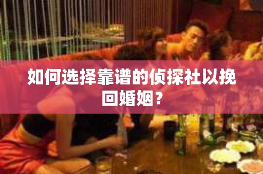 如何选择靠谱的侦探社以挽回婚姻？