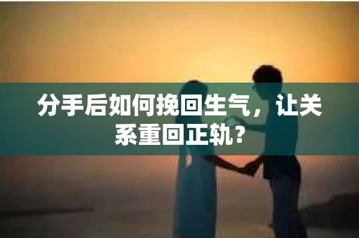 分手后如何挽回生气，让关系重回正轨？