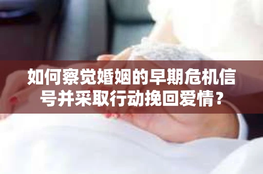 如何察觉婚姻的早期危机信号并采取行动挽回爱情？