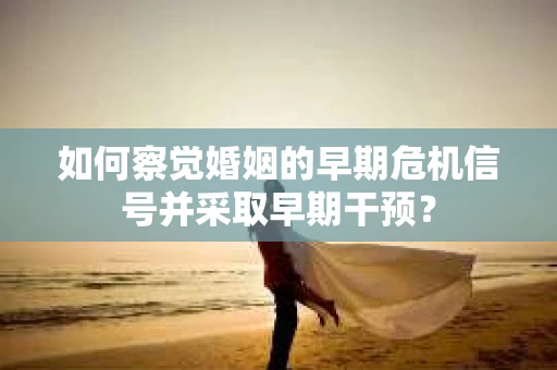 如何察觉婚姻的早期危机信号并采取早期干预？